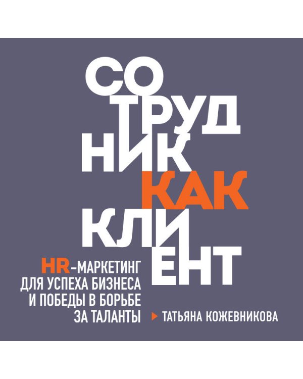Сотрудник как клиент. HR-маркетинг для успеха бизнеса и победы в борьбе за таланты
