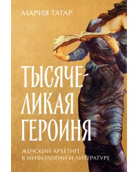 Тысячеликая героиня: Женский архетип в мифологии и литературе