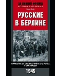 Русские в Берлине. Сражения за столицу Третьего рейха и оккупация. 1945