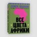 Все цвета Африки. История, политика и жизнь континента