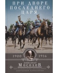 При дворе последнего царя. Воспоминания начальника дворцовой канцелярии. 1900—1916