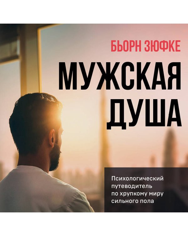Мужская душа. Психологический путеводитель по хрупкому миру сильного пола