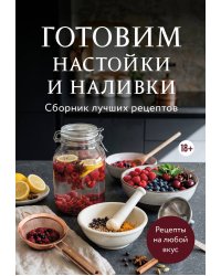 Готовим настойки и наливки. Сборник лучших рецептов
