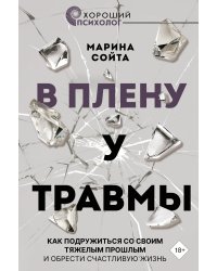 В плену у травмы. Как подружиться со своим тяжелым прошлым и обрести счастливую жизнь