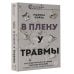 Хороший психолог В плену у травмы. Как подружиться со своим тяжелым прошлым и обрести счастливую жизнь