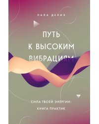 Путь к высоким вибрациям. Сила твоей энергии: книга практик