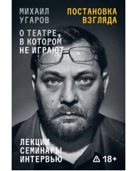 Постановка взгляда. Михаил Угаров о театре, в котором не играют. Лекции, семинары, интервью