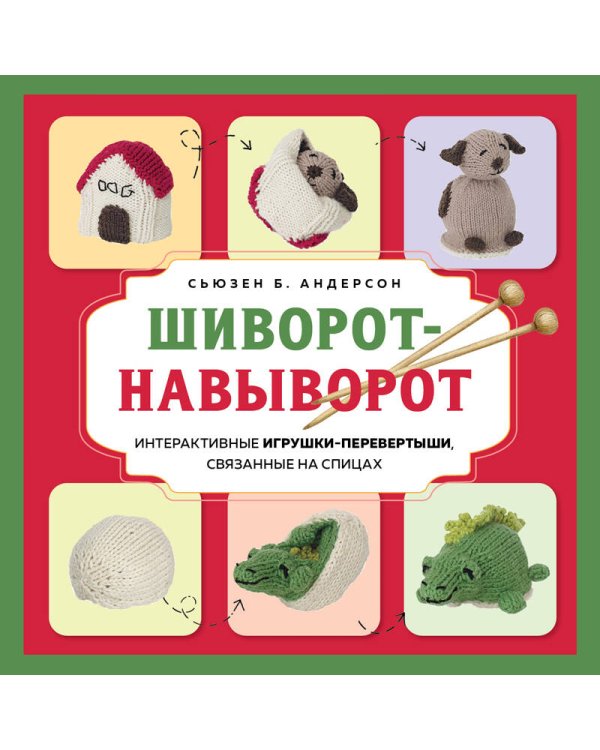 Шиворот-навыворот. Интерактивные игрушки-перевертыши, связанные на спицах