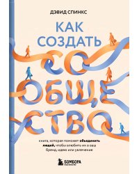 Как создать сообщество. Книга, которая поможет объединить людей, чтобы влюбить их в ваш бренд, идею или увлечение