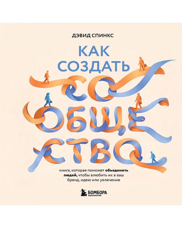 Как создать сообщество. Книга, которая поможет объединить людей, чтобы влюбить их в ваш бренд, идею или увлечение