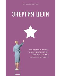 Энергия Цели Как построить бизнес, жить с удовольствием, заботиться о себе и ничем не жертвовать