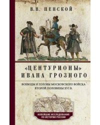 Центурионы Ивана Грозного. Воеводы и головы московского войска второй половины XVI в.