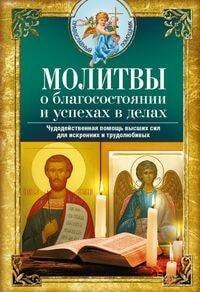 Молитвы о благосостоянии и успехах в делах. Чудодейственная помощь высших сил для искренних и трудол