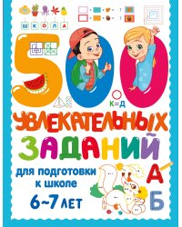 500 увлекательных заданий для подготовки к школе. 6-7 лет