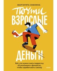 Почти взрослые деньги. Всё, что нужно знать подростку об экономике и финансах, чтобы зарабатывать самому