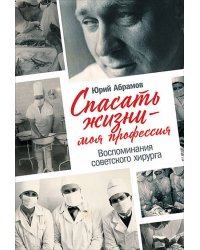 Спасать жизни — моя профессия. Воспоминания советского хирурга