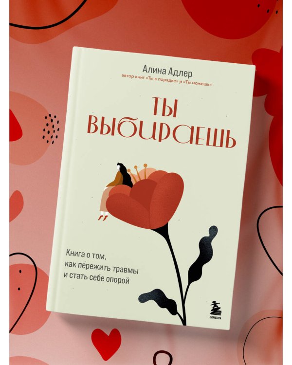 Ты выбираешь. Книга о том, как пережить травмы и стать себе опорой