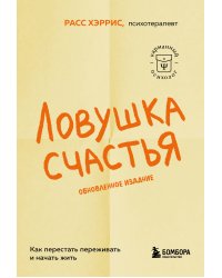 Ловушка счастья. Как перестать переживать и начать жить (2-е издание, дополненное и переработанное)