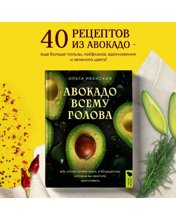 Авокадо всему голова. Все, что вы хотели знать, и 40 рецептов, которые вы захотите приготовить