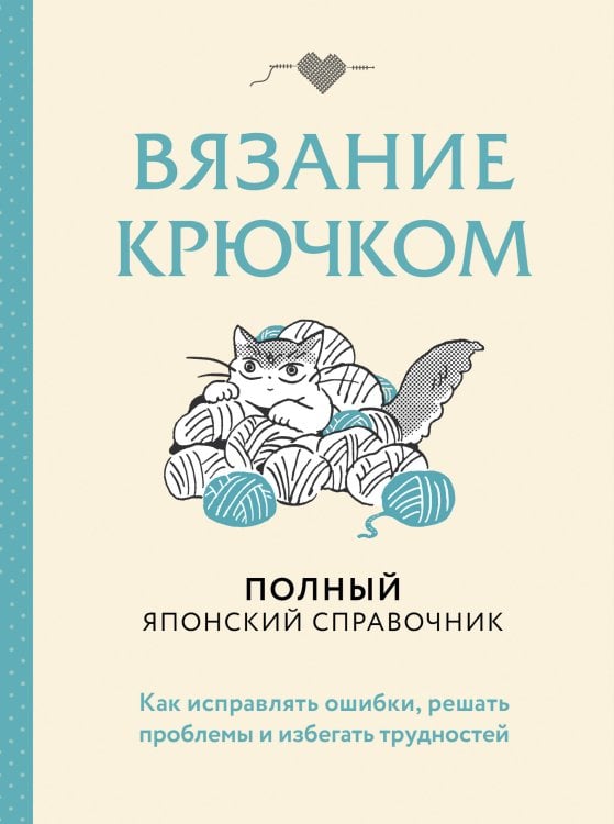 Полный гайд по ручному творчеству. Настольная книга Вязание крючком. Полный японский справочник. Как исправлять ошибки, решать проблемы и избегать трудностей