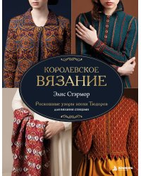 КОРОЛЕВСКОЕ ВЯЗАНИЕ Элис Стэрмор. Роскошные узоры эпохи Тюдоров для вязания спицами