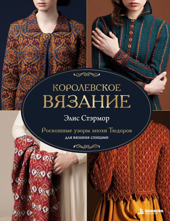Обложка книги «КОРОЛЕВСКОЕ ВЯЗАНИЕ Элис Стэрмор. Роскошные узоры эпохи Тюдоров для вязания спицами» — Стэрмор Элис, ISBN 9785042310577