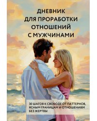 Дневник для проработки отношений с мужчинами. 30 шагов к свободе от паттернов, ясным границам и отношениям без жертвы