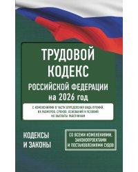 Трудовой кодекс Российской Федерации на 2026 год. Со всеми изменениями, законопроектами и постановлениями судов