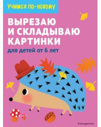 Вырезаю и складываю картинки: для детей от 6 лет