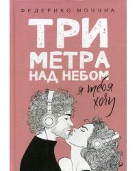 Три метра над небом: Я тебя хочу: роман. Моччиа Ф.