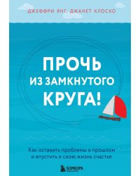 Прочь из замкнутого круга! Как оставить проблемы в прошлом и впустить в свою жизнь счастье