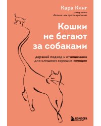 Кошки не бегают за собаками. Дерзкий подход к отношениям для слишком хороших женщин