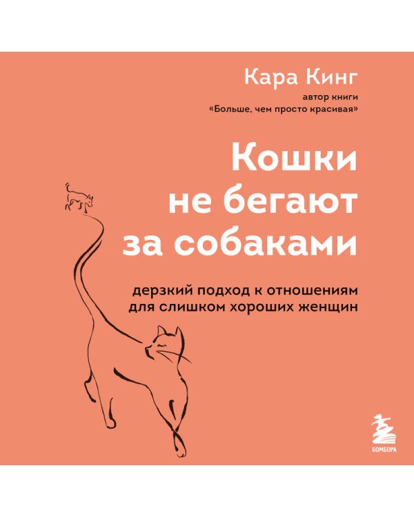 Кошки не бегают за собаками. Дерзкий подход к отношениям для слишком хороших женщин