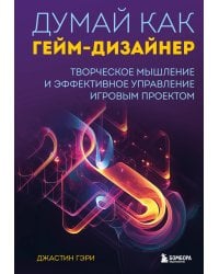 Думай как гейм-дизайнер. Творческое мышление и эффективное управление игровым проектом