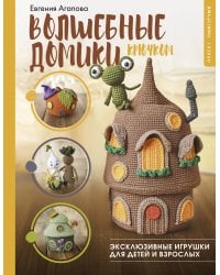 Волшебные домики крючком. Эксклюзивные игрушки для детей и взрослых. Проект амигуруми