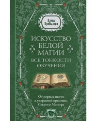 Искусство белой магии. Все тонкости обучения: от первых шагов к уверенной практике. Секреты Мастера