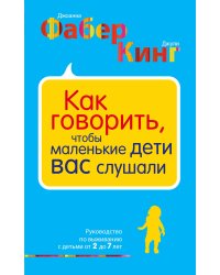 Как говорить, чтобы маленькие дети вас слушали. Руководство по выживанию с детьми от 2 до 7 лет