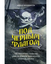 Под черным флагом: быт, романтика, убийства, грабежи и другие подробности из жизни пиратов