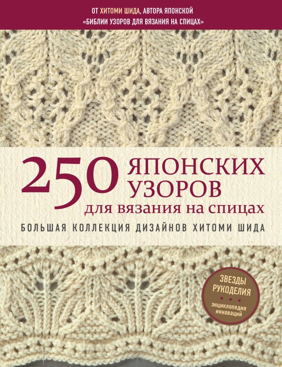 Звезды рукоделия. Энциклопедия инноваций 250 японских узоров для вязания на спицах. Большая коллекция дизайнов Хитоми Шида. Библия вязания на спицах