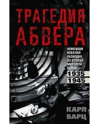 Трагедия абвера. Немецкая военная разведка во Второй мировой войне. 1935—1945
