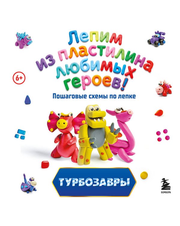Турбозавры. Лепим из пластилина любимых героев! Пошаговые схемы по лепке