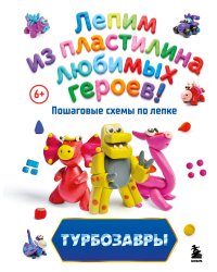 Турбозавры. Лепим из пластилина любимых героев! Пошаговые схемы по лепке