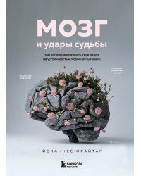 Мозг и удары судьбы. Как запрограммировать свой разум на устойчивость к любым испытаниям
