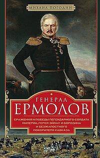 Генерал Ермолов. Сражения и победы легендарного солдата империи, героя Эйлау и Бородина и безжалостн