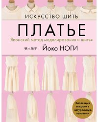 Искусство шить ПЛАТЬЕ. Японский метод моделирования и шитья Йоко НОГИ + коллекция выкроек в натуральную величину