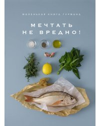 Маленькая книга гурмана: МЕЧТАТЬ НЕ ВРЕДНО!