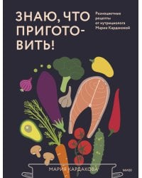 Знаю, что приготовить! Разноцветные рецепты от нутрициолога Марии Кардаковой