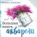Большая книга акварели. Руководство для начинающих художников Большая книга акварели. Руководство для начинающих художников