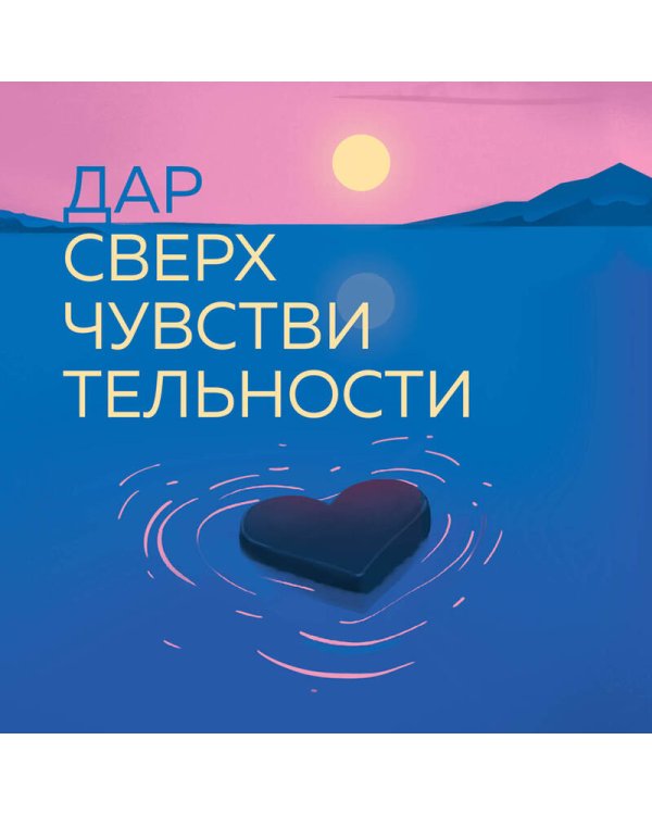 Дар сверхчувствительности. 34 упражнения, которые помогут превратить чрезмерную восприимчивость в силу
