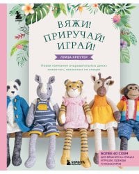 Вяжи! Приручай! Играй! Новая компания очаровательных диких животных, связанных на спицах. Более 40 схем для вязания на спицах игрушек, одежды и аксессуаров